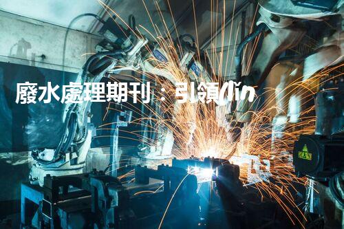 廢水處理期刊：引領(lǐng)以后水資源的凈化之路？